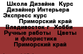 Школа Дизайна. Курс“Дизайнер Интерьера“. Экспресс-курс“3D Max   Autocad“ - Приморский край, Владивосток г. Хобби. Ручные работы » Цветы и флористика   . Приморский край